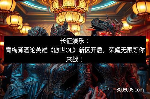 长征娱乐：青梅煮酒论英雄《傲世OL》新区开启，荣耀无限等你来战！