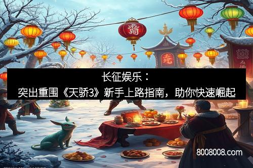 长征娱乐：突出重围《天骄3》新手上路指南，助你快速崛起