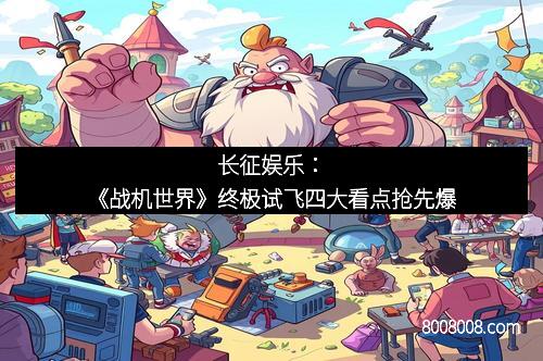 长征娱乐：《战机世界》终极试飞四大看点抢先爆