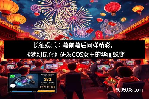 长征娱乐：幕前幕后同样精彩，《梦幻昆仑》研发COS女王的华丽蜕变